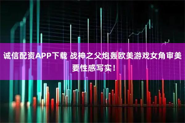 诚信配资APP下载 战神之父炮轰欧美游戏女角审美 要性感写实！