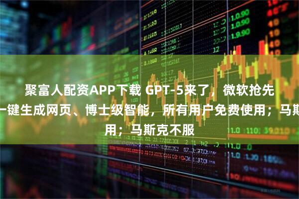 聚富人配资APP下载 GPT-5来了，微软抢先接入：一键生成网页、博士级智能，所有用户免费使用；马斯克不服
