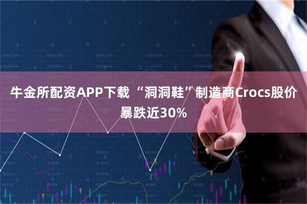 牛金所配资APP下载 “洞洞鞋”制造商Crocs股价暴跌近30%