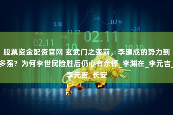 股票资金配资官网 玄武门之变前，李建成的势力到底有多强？为何李世民险胜后仍心有余悸_李渊在_李元吉_长安