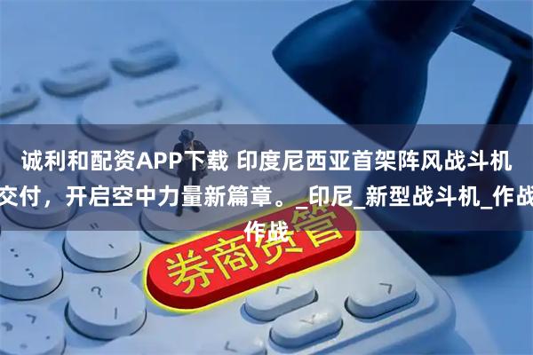 诚利和配资APP下载 印度尼西亚首架阵风战斗机交付，开启空中力量新篇章。_印尼_新型战斗机_作战