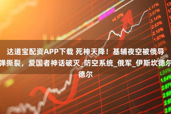 达道宝配资APP下载 死神天降！基辅夜空被俄导弹撕裂，爱国者神话破灭_防空系统_俄军_伊斯坎德尔