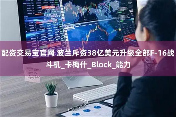 配资交易宝官网 波兰斥资38亿美元升级全部F-16战斗机_卡梅什_Block_能力