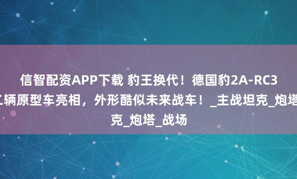 信智配资APP下载 豹王换代！德国豹2A-RC3.0第二辆原型车亮相，外形酷似未来战车！_主战坦克_炮塔_战场