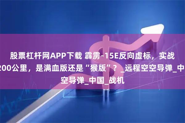 股票杠杆网APP下载 霹雳-15E反向虚标，实战射程超200公里，是满血版还是“猴版”？_远程空空导弹_中国_战机