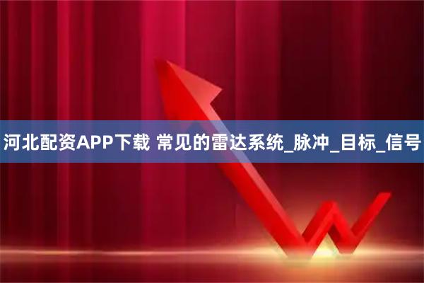 河北配资APP下载 常见的雷达系统_脉冲_目标_信号