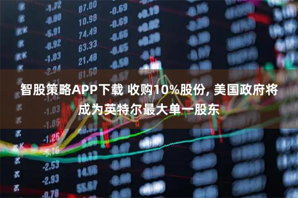 智股策略APP下载 收购10%股份, 美国政府将成为英特尔最大单一股东