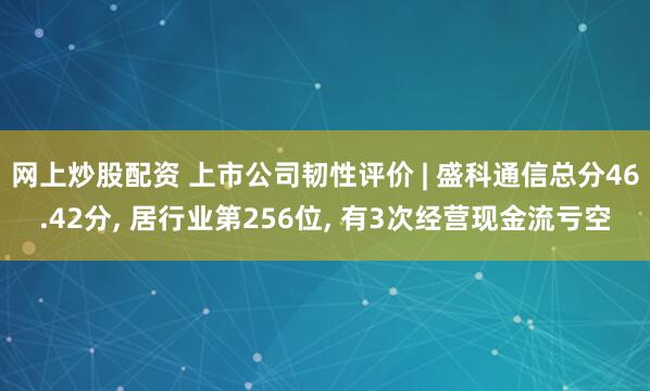 网上炒股配资 上市公司韧性评价 | 盛科通信总分46.42分, 居行业第256位, 有3次经营现金流亏空