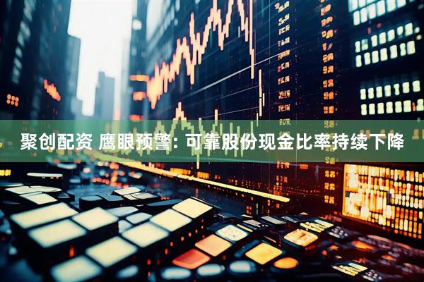 聚创配资 鹰眼预警: 可靠股份现金比率持续下降