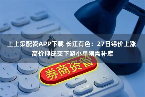 上上策配资APP下载 长江有色：27日锡价上涨 高价抑成交下游小单刚需补库