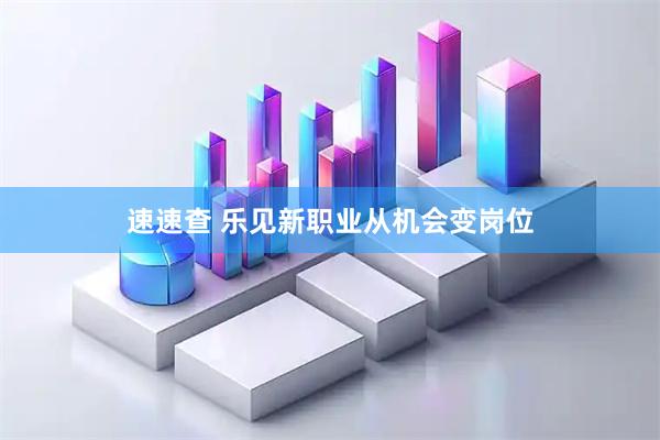 速速查 乐见新职业从机会变岗位