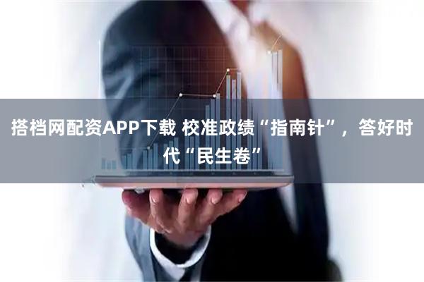 搭档网配资APP下载 校准政绩“指南针”，答好时代“民生卷”