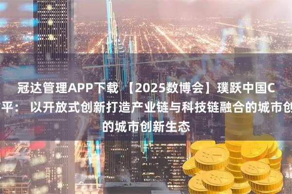 冠达管理APP下载 【2025数博会】璞跃中国CEO徐洁平： 以开放式创新打造产业链与科技链融合的城市创新生态