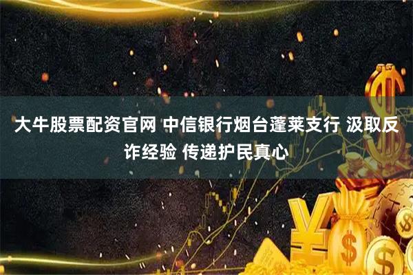 大牛股票配资官网 中信银行烟台蓬莱支行 汲取反诈经验 传递护民真心