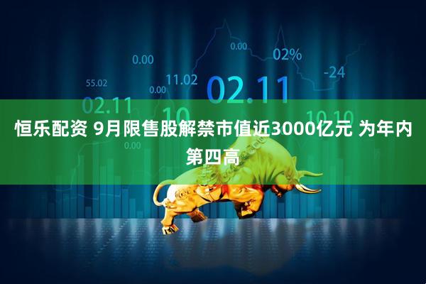 恒乐配资 9月限售股解禁市值近3000亿元 为年内第四高