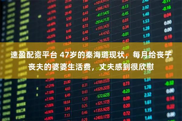 速盈配资平台 47岁的秦海璐现状，每月给丧子丧夫的婆婆生活费，丈夫感到很欣慰