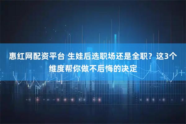 惠红网配资平台 生娃后选职场还是全职？这3个维度帮你做不后悔的决定