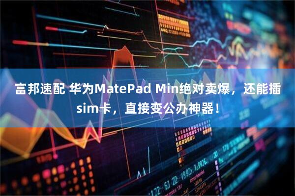 富邦速配 华为MatePad Min绝对卖爆，还能插sim卡，直接变公办神器！