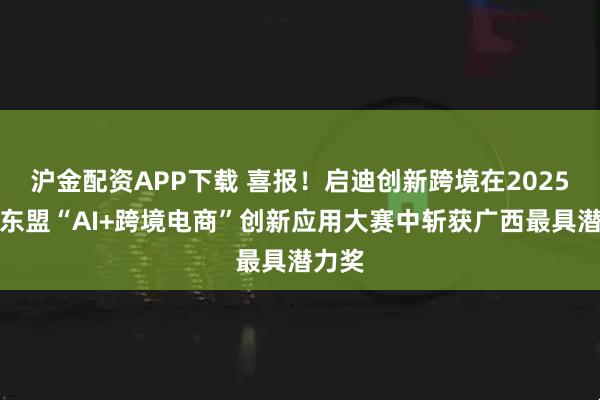沪金配资APP下载 喜报！启迪创新跨境在2025面向东盟“AI+跨境电商”创新应用大赛中斩获广西最具潜力奖