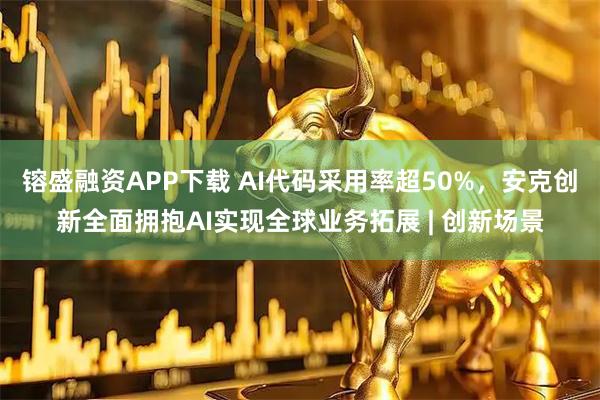 镕盛融资APP下载 AI代码采用率超50%，安克创新全面拥抱AI实现全球业务拓展 | 创新场景