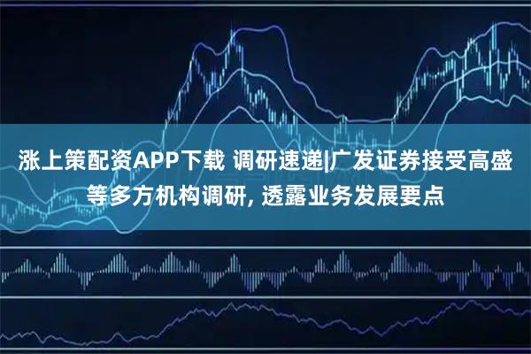 涨上策配资APP下载 调研速递|广发证券接受高盛等多方机构调研, 透露业务发展要点