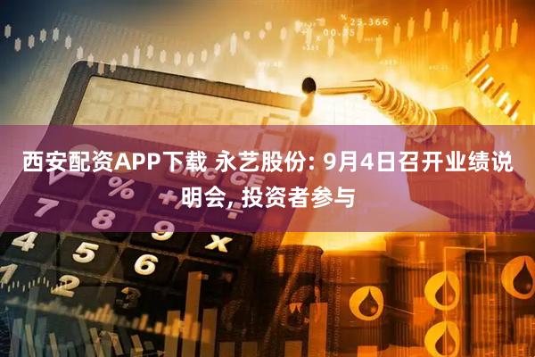西安配资APP下载 永艺股份: 9月4日召开业绩说明会, 投资者参与