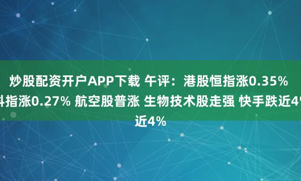 炒股配资开户APP下载 午评：港股恒指涨0.35% 科指涨0.27% 航空股普涨 生物技术股走强 快手跌近4%