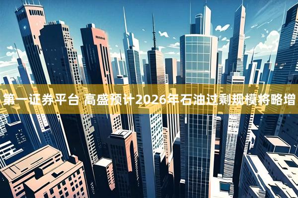 第一证券平台 高盛预计2026年石油过剩规模将略增