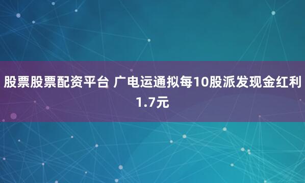 股票股票配资平台 广电运通拟每10股派发现金红利1.7元